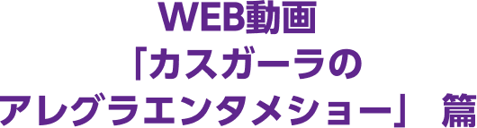 WEB動画「カスガーラのアレグラエンタメショー」篇