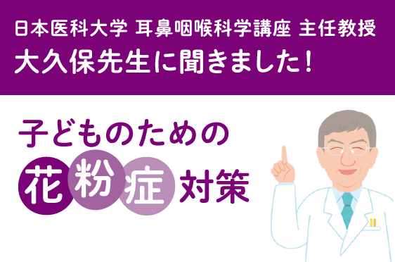 日本医科大学 耳鼻咽喉科学講座 主任教授 大久保先生に聞きました！子どものための花粉症対策