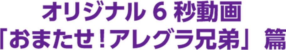 オリジナル6秒動画「おまたせ！アレグラ兄弟」篇