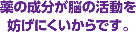 薬の成分が脳の活動を妨げにくいからです。