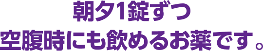 朝夕1錠ずつ空腹時にも飲めるお薬です。