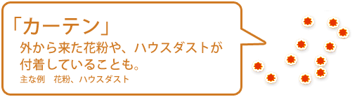 【カーテン】外から来た花粉や、ハウスダストが付着していることも。（主な例　花粉、ハウスダスト）