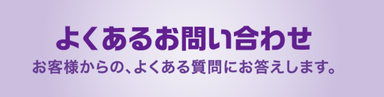 よくあるお問い合わせ お客様からの、よくある質問にお答えします。