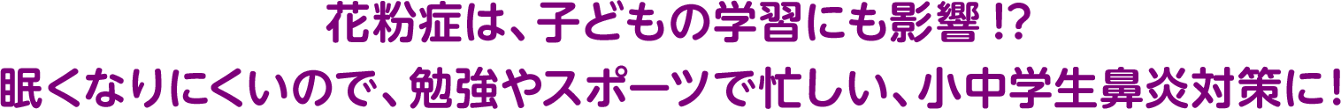 花粉症は、子どもの学習にも影響!?眠くなりにくいので、勉強やスポーツなどで忙しい、小中学生鼻炎対策に！