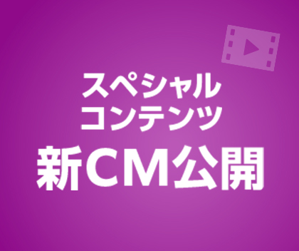 スペシャルコンテンツ 新CM公開