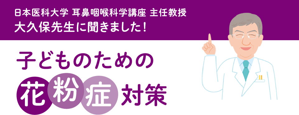 日本医科大学 耳鼻咽喉科学講座 主任教授 大久保先生に聞きました！子どものための花粉症対策