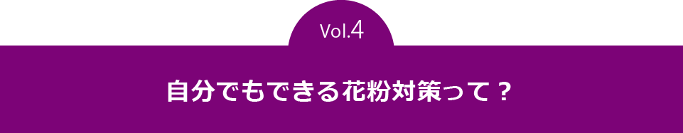 vol.4　自分でもできる花粉対策って？