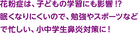 花粉症は、子どもの学習にも影響!?眠くなりにくいので、勉強やスポーツなどで忙しい、小中学生鼻炎対策に！