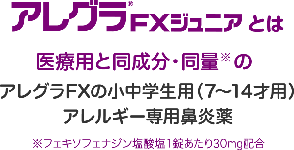 アレグラFXジュニアとは 医療用と同成分・同量※のアレグラFXの小中学生用（７～14才用）アレルギー専用鼻炎薬