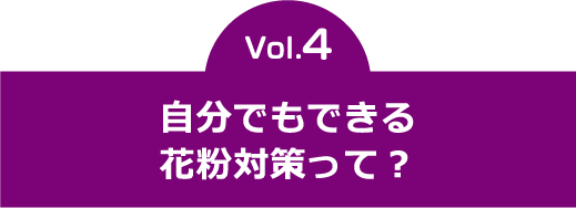 vol.4　自分でもできる花粉対策って？  